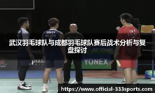 武汉羽毛球队与成都羽毛球队赛后战术分析与复盘探讨