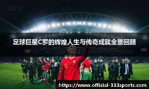 足球巨星C罗的辉煌人生与传奇成就全景回顾